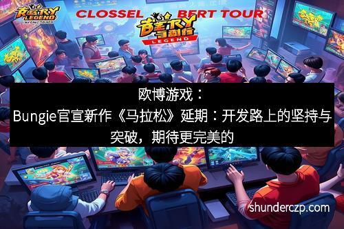 欧博游戏：Bungie官宣新作《马拉松》延期：开发路上的坚持与突破，期待更完美的未来