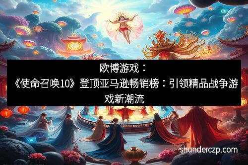 欧博游戏：《使命召唤10》登顶亚马逊畅销榜：引领精品战争游戏新潮流
